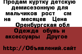 Продам куртку детскую демисезонную для мальчиков, рост 74 см, на 6-9 месяцев › Цена ­ 300 - Оренбургская обл. Одежда, обувь и аксессуары » Другое   